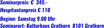 Seminarpreis: €  345.- Beginn: Samstag 9.00 Uhr    Seminarort: Kulturhaus Gratkorn  8101 Gratkorn Hospitantanpreis € 110